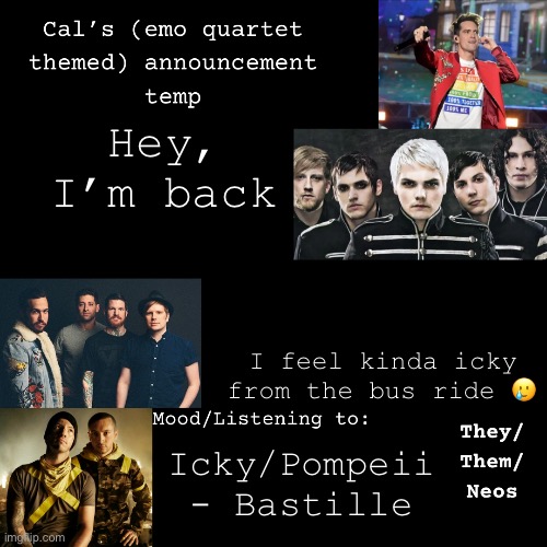 Yay but also boo | Hey, I’m back; I feel kinda icky from the bus ride 🥲; Icky/Pompeii - Bastille | image tagged in cal's emo announcement temp | made w/ Imgflip meme maker