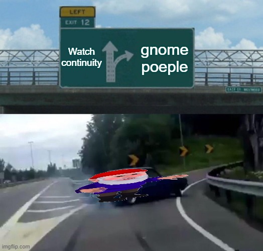 Left Exit 12 Off Ramp | Watch continuity; gnome poeple | image tagged in memes,left exit 12 off ramp | made w/ Imgflip meme maker