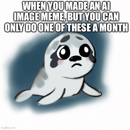 Also sad I didn’t make it an actual image to caption | WHEN YOU MADE AN AI IMAGE MEME, BUT YOU CAN ONLY DO ONE OF THESE A MONTH | image tagged in ai,ai meme,seal,sad,memes,fun | made w/ Imgflip meme maker