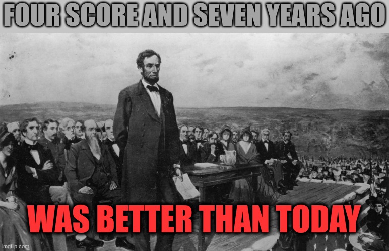 I feel the World is... | FOUR SCORE AND SEVEN YEARS AGO; WAS BETTER THAN TODAY | image tagged in the world if | made w/ Imgflip meme maker