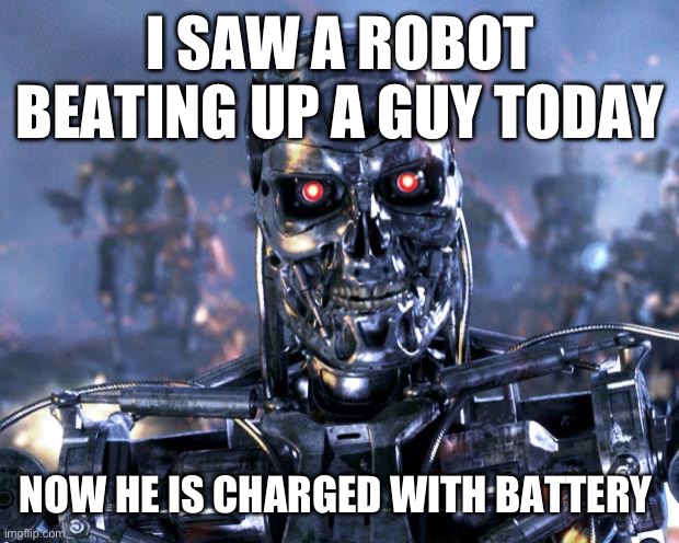 *insert eyeroll* | I SAW A ROBOT BEATING UP A GUY TODAY; NOW HE IS CHARGED WITH BATTERY | image tagged in terminator robot t-800,eyeroll,robot,battery | made w/ Imgflip meme maker
