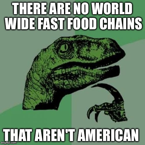 Philosoraptor Meme | THERE ARE NO WORLD WIDE FAST FOOD CHAINS THAT AREN'T AMERICAN | image tagged in memes,philosoraptor,AdviceAnimals | made w/ Imgflip meme maker