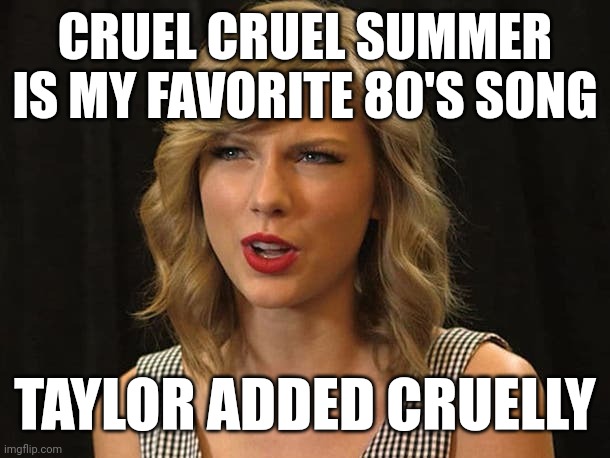 Taylor added cruelly | CRUEL CRUEL SUMMER IS MY FAVORITE 80'S SONG; TAYLOR ADDED CRUELLY | image tagged in taylor swiftie | made w/ Imgflip meme maker