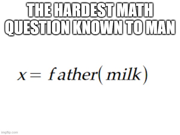 the impossible math question | THE HARDEST MATH QUESTION KNOWN TO MAN | image tagged in math | made w/ Imgflip meme maker
