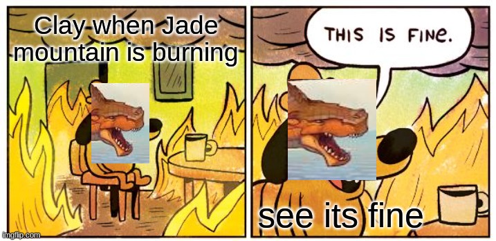 This Is Fine | Clay when Jade mountain is burning; see its fine | image tagged in memes,this is fine | made w/ Imgflip meme maker