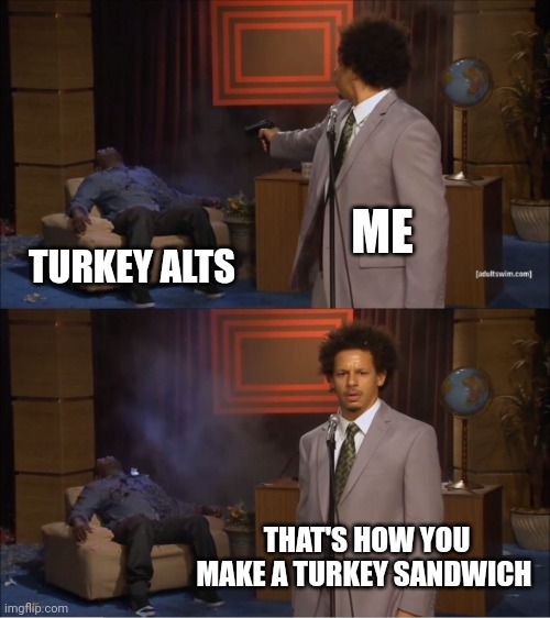 Who Killed Hannibal | ME; TURKEY ALTS; THAT'S HOW YOU MAKE A TURKEY SANDWICH | image tagged in memes,who killed hannibal | made w/ Imgflip meme maker