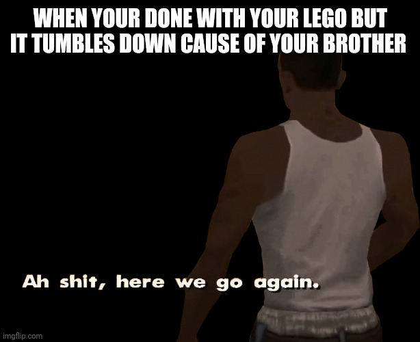 Oh shit here we go again | WHEN YOUR DONE WITH YOUR LEGO BUT IT TUMBLES DOWN CAUSE OF YOUR BROTHER | image tagged in oh shit here we go again | made w/ Imgflip meme maker