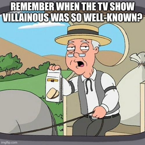I hope im not the only one :( | REMEMBER WHEN THE TV SHOW VILLAINOUS WAS SO WELL-KNOWN? | image tagged in memes,pepperidge farm remembers | made w/ Imgflip meme maker