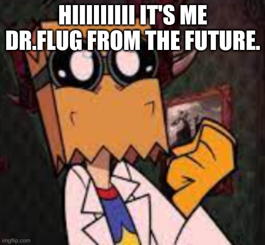 Happy Dr.Flug :D | HIIIIIIIII IT'S ME DR.FLUG FROM THE FUTURE. | image tagged in happy dr flug d | made w/ Imgflip meme maker