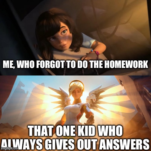 Those guys are chads | ME, WHO FORGOT TO DO THE HOMEWORK; THAT ONE KID WHO ALWAYS GIVES OUT ANSWERS | image tagged in overwatch mercy meme | made w/ Imgflip meme maker