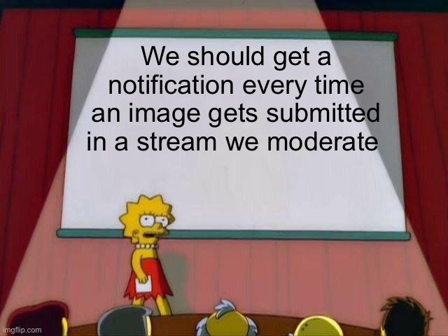 This would be SO helpful | We should get a notification every time an image gets submitted in a stream we moderate | image tagged in lisa simpson's presentation | made w/ Imgflip meme maker