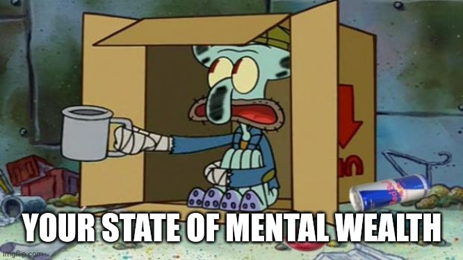 squidward poor | YOUR STATE OF MENTAL WEALTH | image tagged in squidward poor | made w/ Imgflip meme maker