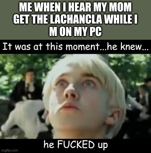 it was at this moment, he knew he F'd up | ME WHEN I HEAR MY MOM
GET THE LACHANCLA WHILE I
M ON MY PC | image tagged in it was at this moment he knew he f'd up | made w/ Imgflip meme maker