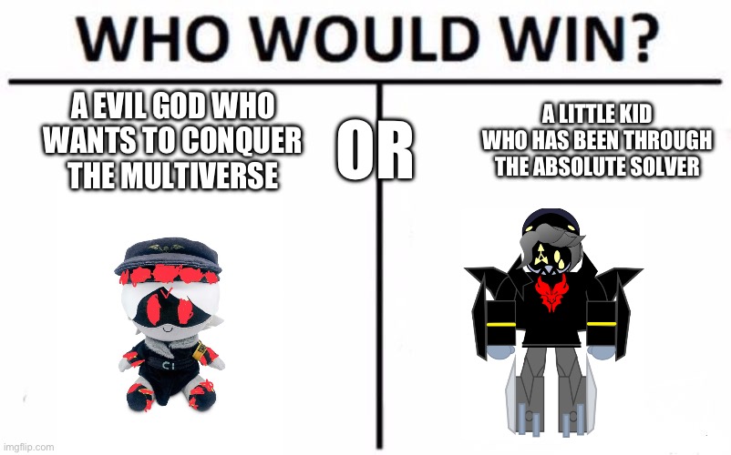 Who Would Win? | A EVIL GOD WHO
WANTS TO CONQUER
THE MULTIVERSE; A LITTLE KID
WHO HAS BEEN THROUGH
THE ABSOLUTE SOLVER; OR | image tagged in memes,who would win,transformers,murder drones | made w/ Imgflip meme maker