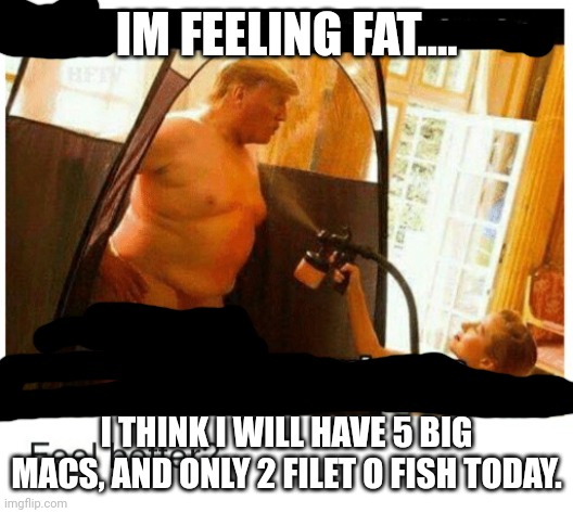 Trump tan | IM FEELING FAT.... I THINK I WILL HAVE 5 BIG MACS, AND ONLY 2 FILET O FISH TODAY. | image tagged in trump tan | made w/ Imgflip meme maker
