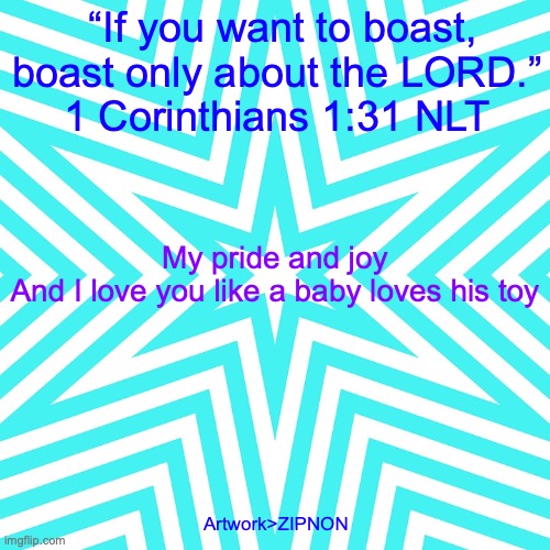 When The Morning Comes | “If you want to boast, boast only about the LORD.”
1 Corinthians 1:31 NLT; My pride and joy
And I love you like a baby loves his toy; Artwork>ZIPNON | image tagged in sweeter than honey | made w/ Imgflip meme maker