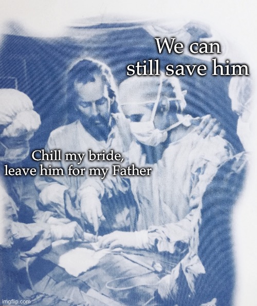 Chill my bride | We can still save him; Chill my bride, leave him for my Father | image tagged in surgery advice,chill,god,bride,jesus | made w/ Imgflip meme maker
