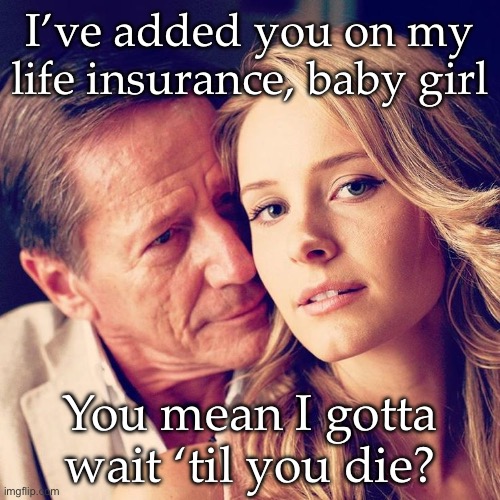 Baby girl | I’ve added you on my life insurance, baby girl; You mean I gotta wait ‘til you die? | image tagged in sugar daddy,baby,girl,life insurance | made w/ Imgflip meme maker