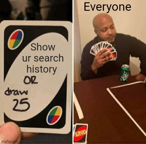 UNO Draw 25 Cards | Everyone; Show ur search history | image tagged in memes,uno draw 25 cards | made w/ Imgflip meme maker