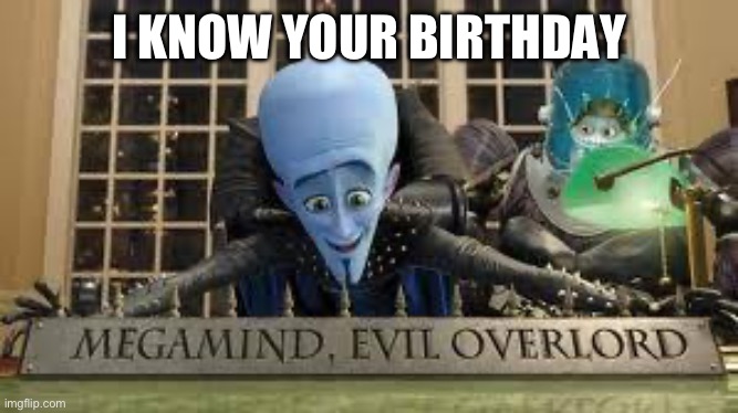 Megamind | I KNOW YOUR BIRTHDAY | image tagged in megamind | made w/ Imgflip meme maker