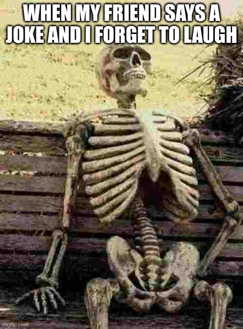 Waiting Skeleton Meme | WHEN MY FRIEND SAYS A JOKE AND I FORGET TO LAUGH | image tagged in memes,waiting skeleton | made w/ Imgflip meme maker