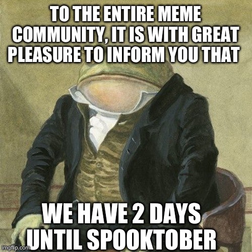 Get ready ya’ll memers | TO THE ENTIRE MEME COMMUNITY, IT IS WITH GREAT PLEASURE TO INFORM YOU THAT; WE HAVE 2 DAYS UNTIL SPOOKTOBER | image tagged in gentlemen it is with great pleasure to inform you that | made w/ Imgflip meme maker