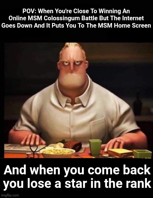 Relatable If You're An MSM Fan | POV: When You're Close To Winning An Online MSM Colossingum Battle But The Internet Goes Down And It Puts You To The MSM Home Screen; And when you come back you lose a star in the rank | image tagged in mr incredible annoyed,my singing monsters,internet,relatable,bruh moment | made w/ Imgflip meme maker