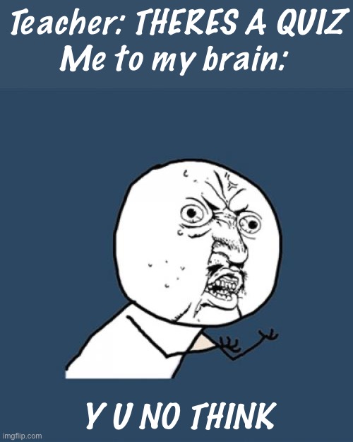 WHY | Teacher: THERES A QUIZ
Me to my brain:; Y U NO THINK | image tagged in memes,y u no | made w/ Imgflip meme maker
