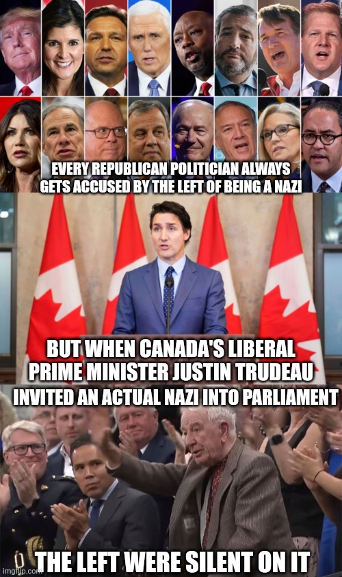 The left always call everyone they disagree with a nazi but don't condemn actual nazis | EVERY REPUBLICAN POLITICIAN ALWAYS GETS ACCUSED BY THE LEFT OF BEING A NAZI; BUT WHEN CANADA'S LIBERAL PRIME MINISTER JUSTIN TRUDEAU; INVITED AN ACTUAL NAZI INTO PARLIAMENT; THE LEFT WERE SILENT ON IT | image tagged in republicans,justin trudeau,liberal hypocrisy,scumbag,nazi | made w/ Imgflip meme maker