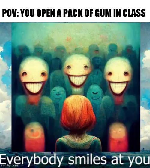 :0 | POV: YOU OPEN A PACK OF GUM IN CLASS | image tagged in how much wood,could a woodchuck,chuck if a woodchuck,could chuck,wood | made w/ Imgflip meme maker