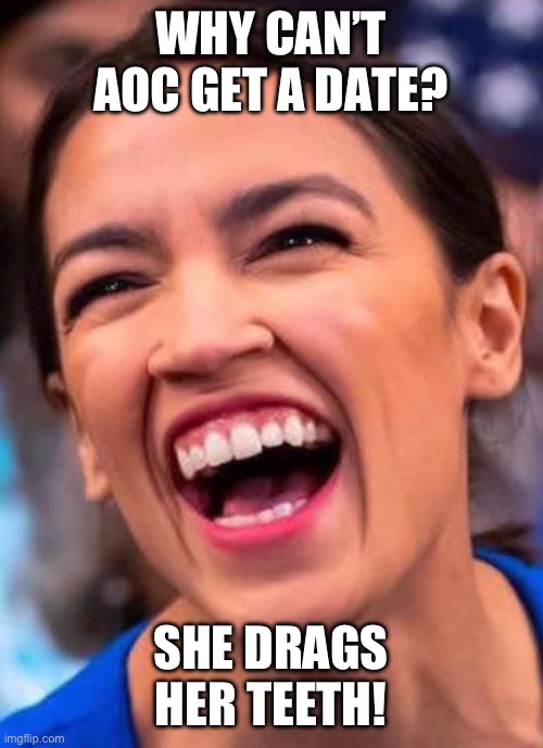 That’s gotta hurt! | WHY CAN’T AOC GET A DATE? SHE DRAGS HER TEETH! | image tagged in aoc crazy town,politics,stupid liberals,funny memes,blowjob,alexandria ocasio-cortez | made w/ Imgflip meme maker
