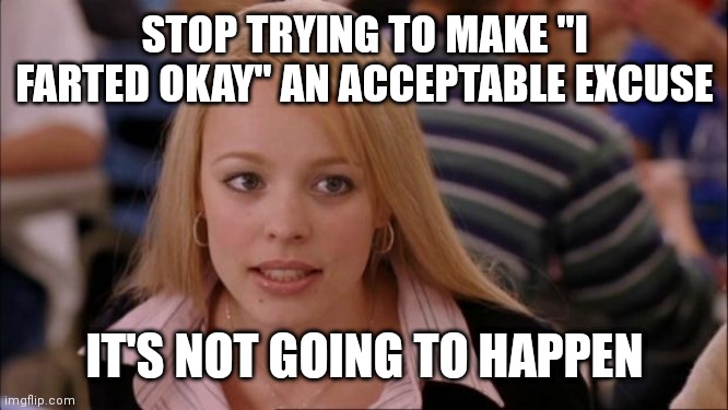 Its Not Going To Happen | STOP TRYING TO MAKE "I FARTED OKAY" AN ACCEPTABLE EXCUSE; IT'S NOT GOING TO HAPPEN | image tagged in memes,its not going to happen | made w/ Imgflip meme maker