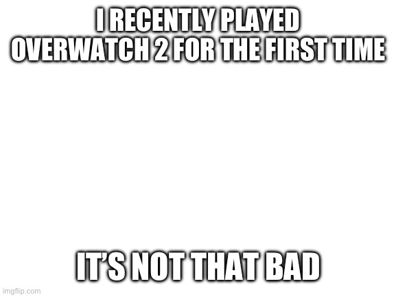 Tf2 is still good | I RECENTLY PLAYED OVERWATCH 2 FOR THE FIRST TIME; IT’S NOT THAT BAD | image tagged in blank white template,memes,gaming,funny,overwatch | made w/ Imgflip meme maker