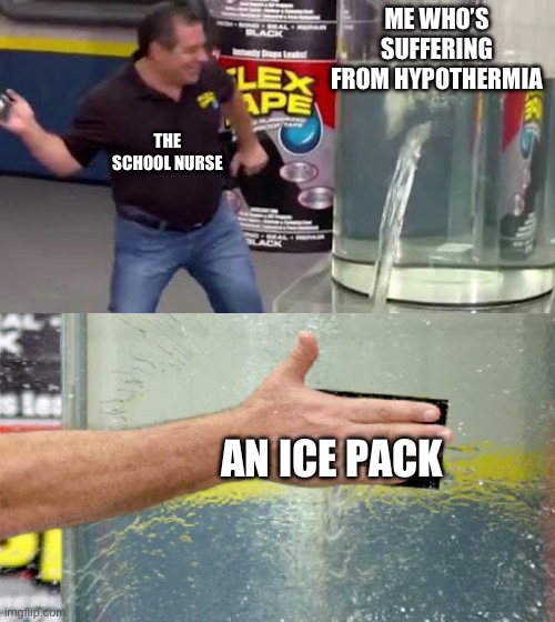 True story | ME WHO’S SUFFERING FROM HYPOTHERMIA; THE SCHOOL NURSE; AN ICE PACK | image tagged in flex tape | made w/ Imgflip meme maker