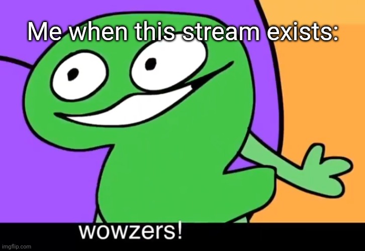 Wowzers! | Me when this stream exists: | image tagged in wowzers,idk stuff s o u p carck | made w/ Imgflip meme maker