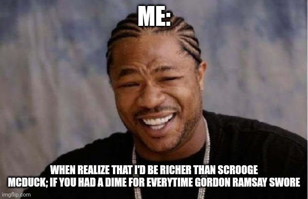 Chef Ramsay's bad language is making me rich!!! | ME:; WHEN REALIZE THAT I'D BE RICHER THAN SCROOGE MCDUCK; IF YOU HAD A DIME FOR EVERYTIME GORDON RAMSAY SWORE | image tagged in memes,yo dawg heard you | made w/ Imgflip meme maker