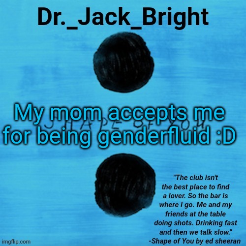 Dr. Bright's Shape of You announcement template | My mom accepts me for being genderfluid :D | image tagged in dr bright's shape of you announcement template | made w/ Imgflip meme maker