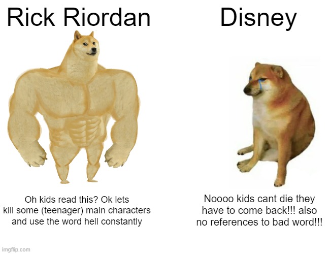 Buff Doge vs. Cheems | Rick Riordan; Disney; Oh kids read this? Ok lets kill some (teenager) main characters and use the word hell constantly; Noooo kids cant die they have to come back!!! also no references to bad word!!! | image tagged in memes,buff doge vs cheems | made w/ Imgflip meme maker