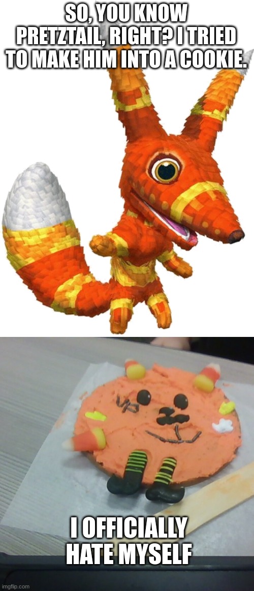 it took 30 minutes | SO, YOU KNOW PRETZTAIL, RIGHT? I TRIED TO MAKE HIM INTO A COOKIE. I OFFICIALLY HATE MYSELF | image tagged in pretztail | made w/ Imgflip meme maker