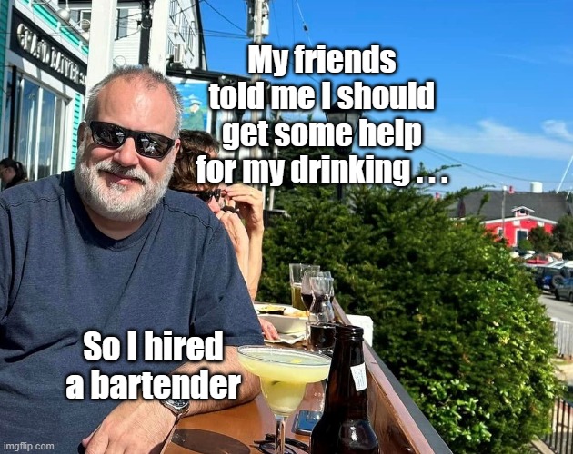Drinking | My friends told me I should get some help for my drinking . . . So I hired a bartender | image tagged in drinking,drink,help,problem,alcoholic | made w/ Imgflip meme maker