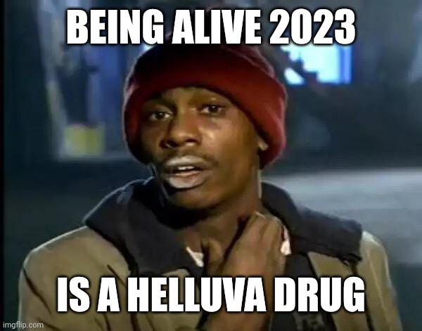 2023 | BEING ALIVE 2023; IS A HELLUVA DRUG | image tagged in memes,y'all got any more of that,life,crack | made w/ Imgflip meme maker