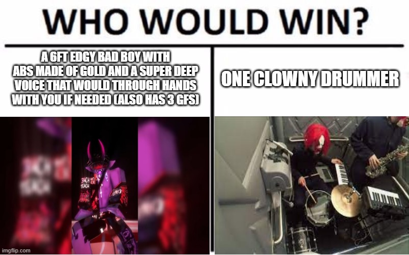 we all know who's winning this | A 6FT EDGY BAD BOY WITH ABS MADE OF GOLD AND A SUPER DEEP VOICE THAT WOULD THROUGH HANDS WITH YOU IF NEEDED (ALSO HAS 3 GFS); ONE CLOWNY DRUMMER | image tagged in memes,who would win | made w/ Imgflip meme maker