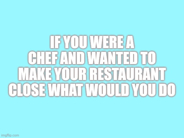 IF YOU WERE A CHEF AND WANTED TO MAKE YOUR RESTAURANT CLOSE WHAT WOULD YOU DO | image tagged in question,chef | made w/ Imgflip meme maker
