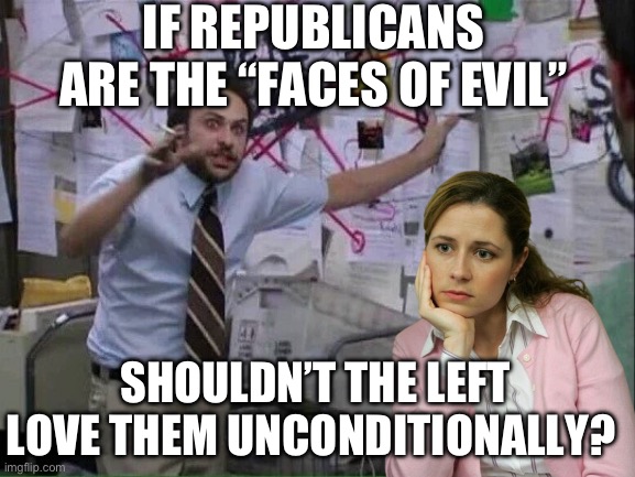 Pepe Silvia | IF REPUBLICANS ARE THE “FACES OF EVIL”; SHOULDN’T THE LEFT LOVE THEM UNCONDITIONALLY? | image tagged in pepe silvia,stupid liberals,maga,donald trump,republicans | made w/ Imgflip meme maker