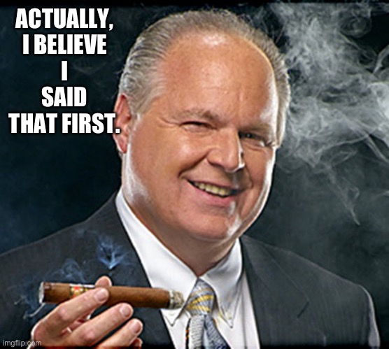 rush limbaugh smoking cigar | ACTUALLY,
I BELIEVE
I SAID THAT FIRST. | image tagged in rush limbaugh smoking cigar | made w/ Imgflip meme maker