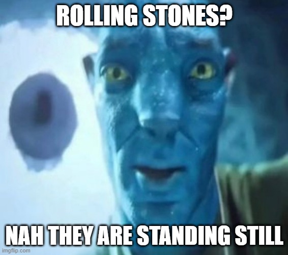 Rolling stones? | ROLLING STONES? NAH THEY ARE STANDING STILL | image tagged in avatar guy | made w/ Imgflip meme maker
