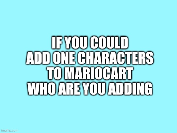 IF YOU COULD ADD ONE CHARACTERS TO MARIOCART WHO ARE YOU ADDING | image tagged in mario kart,mario,legend of zelda | made w/ Imgflip meme maker