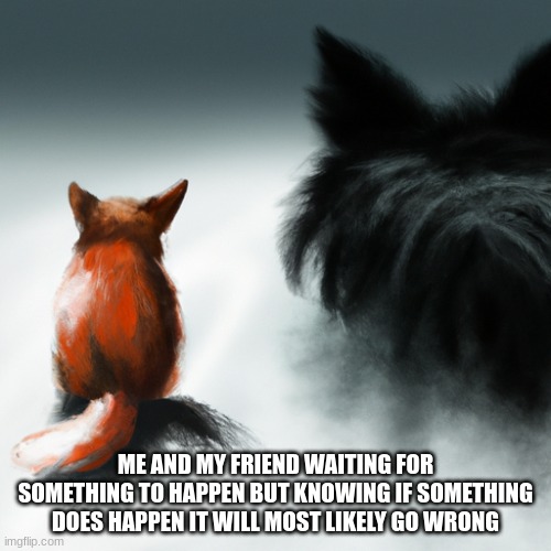 Something gonna definitely go wrong | ME AND MY FRIEND WAITING FOR SOMETHING TO HAPPEN BUT KNOWING IF SOMETHING DOES HAPPEN IT WILL MOST LIKELY GO WRONG | image tagged in memes | made w/ Imgflip meme maker