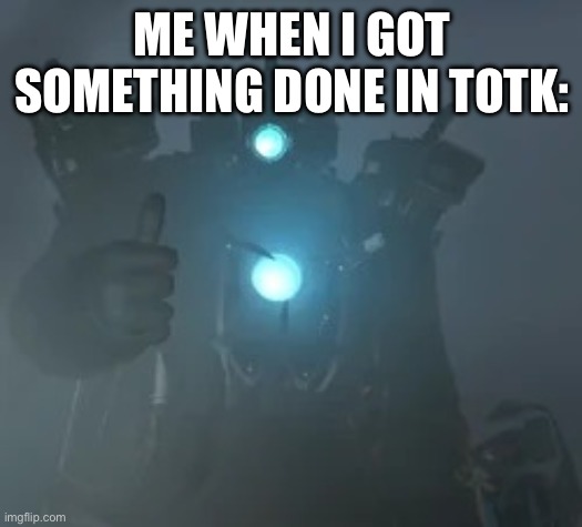 … | ME WHEN I GOT SOMETHING DONE IN TOTK: | image tagged in titan cameraman thumbs up | made w/ Imgflip meme maker