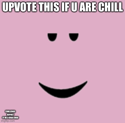 UPVOTE THIS IF U ARE CHILL; CHALLENGE: REPOST IF UR A GIGA CHAD | image tagged in roblox chill face | made w/ Imgflip meme maker